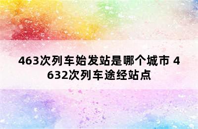 463次列车始发站是哪个城市 4632次列车途经站点